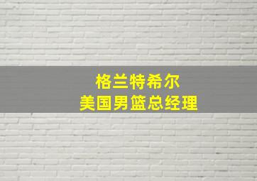 格兰特希尔 美国男篮总经理